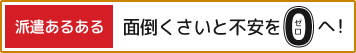 派遣あるある 面倒くさいと不安をゼロへ！