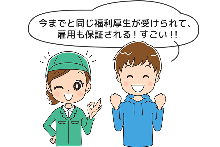 今までと同じ福利厚生が受けられて、雇用も保証される！すごい！