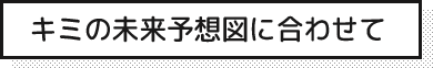 キミの未来予想図に合わせて