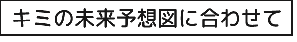 キミの未来予想図に合わせて